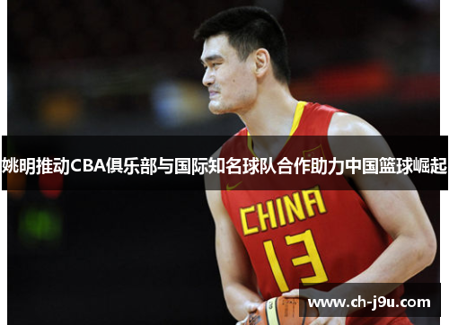 姚明推动CBA俱乐部与国际知名球队合作助力中国篮球崛起