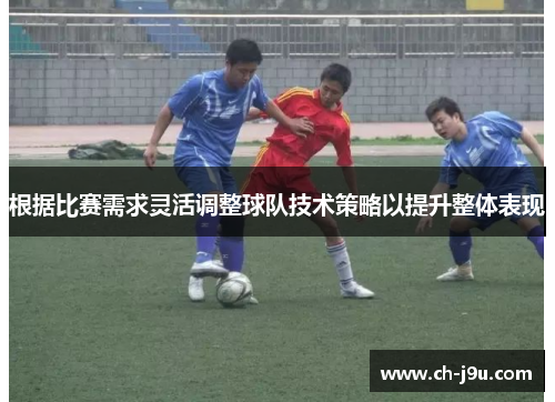 根据比赛需求灵活调整球队技术策略以提升整体表现
