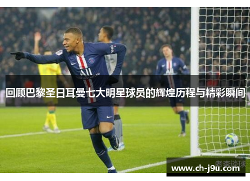 回顾巴黎圣日耳曼七大明星球员的辉煌历程与精彩瞬间