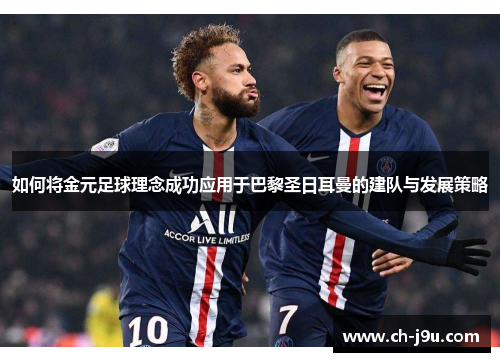 如何将金元足球理念成功应用于巴黎圣日耳曼的建队与发展策略