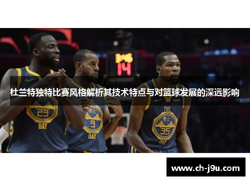 杜兰特独特比赛风格解析其技术特点与对篮球发展的深远影响