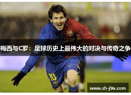梅西与C罗：足球历史上最伟大的对决与传奇之争