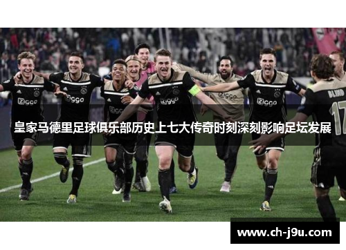 皇家马德里足球俱乐部历史上七大传奇时刻深刻影响足坛发展