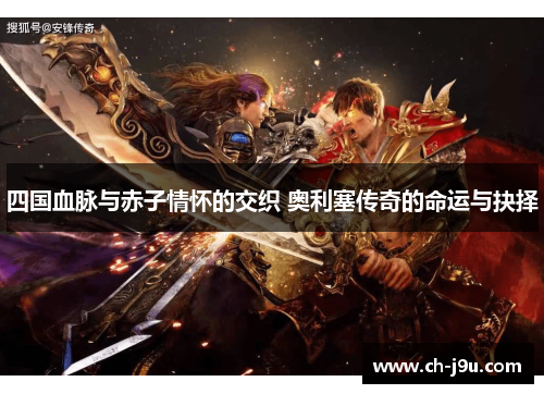 四国血脉与赤子情怀的交织 奥利塞传奇的命运与抉择