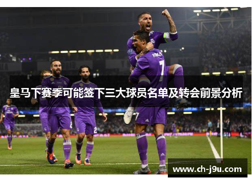 皇马下赛季可能签下三大球员名单及转会前景分析