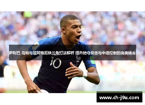 萨利巴 乌帕与楚阿梅尼铁三角打法解析 提升防守反击与中场控制的完美结合