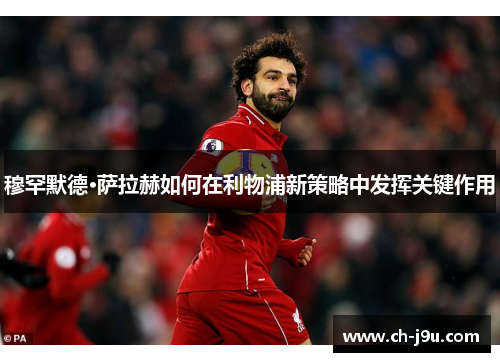 穆罕默德·萨拉赫如何在利物浦新策略中发挥关键作用