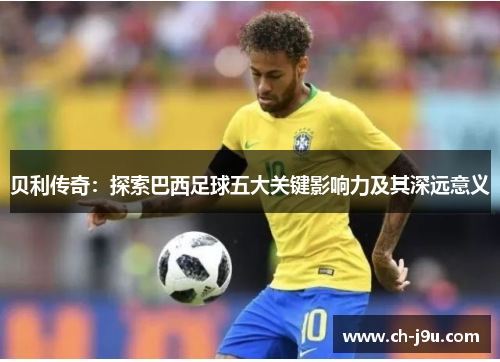 贝利传奇：探索巴西足球五大关键影响力及其深远意义