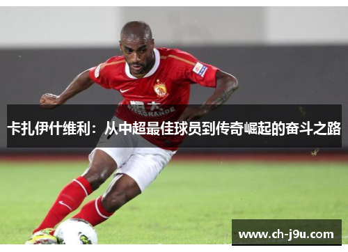 卡扎伊什维利：从中超最佳球员到传奇崛起的奋斗之路