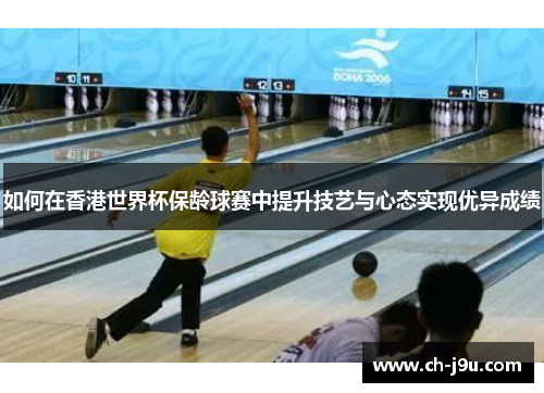 如何在香港世界杯保龄球赛中提升技艺与心态实现优异成绩