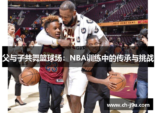 父与子共舞篮球场：NBA训练中的传承与挑战