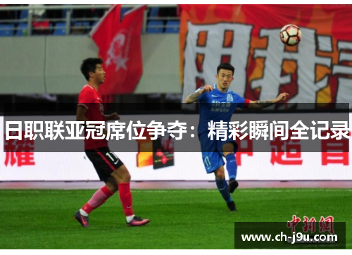 日职联亚冠席位争夺：精彩瞬间全记录