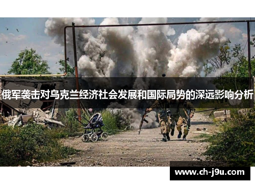 俄军袭击对乌克兰经济社会发展和国际局势的深远影响分析