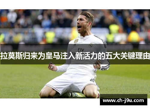 拉莫斯归来为皇马注入新活力的五大关键理由