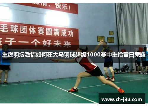 重燃羽坛激情如何在大马羽球超级1000赛中重拾昔日荣耀