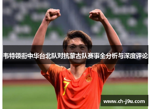 韦特领衔中华台北队对抗蒙古队赛事全分析与深度评论