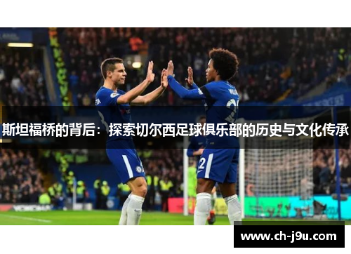 斯坦福桥的背后：探索切尔西足球俱乐部的历史与文化传承