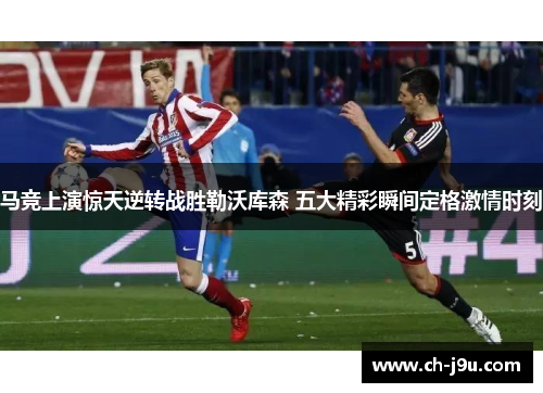 马竞上演惊天逆转战胜勒沃库森 五大精彩瞬间定格激情时刻
