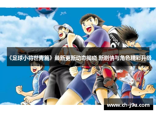 《足球小将世青篇》最新更新动态揭晓 新剧情与角色精彩升级