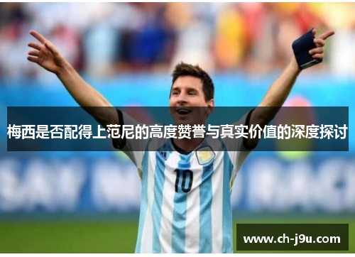 梅西是否配得上范尼的高度赞誉与真实价值的深度探讨