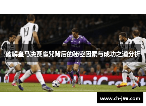 破解皇马决赛魔咒背后的秘密因素与成功之道分析