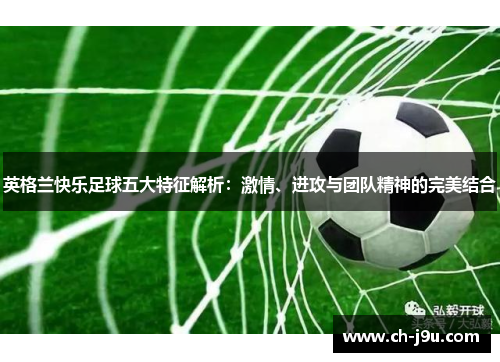 英格兰快乐足球五大特征解析：激情、进攻与团队精神的完美结合