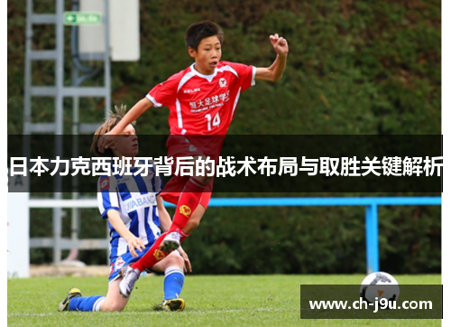 日本力克西班牙背后的战术布局与取胜关键解析