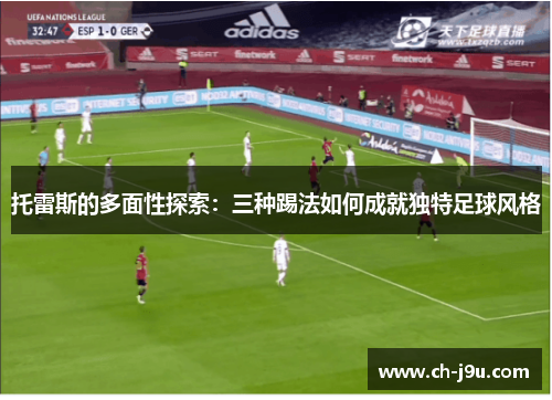 托雷斯的多面性探索：三种踢法如何成就独特足球风格