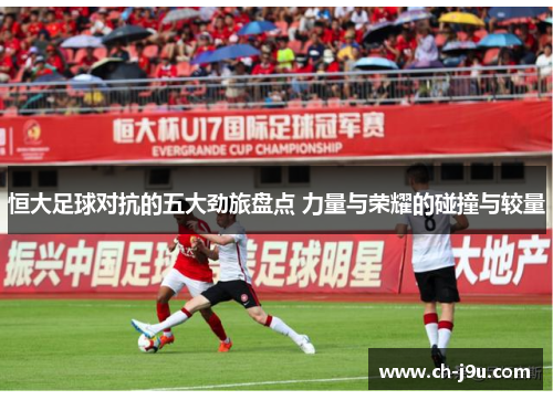 恒大足球对抗的五大劲旅盘点 力量与荣耀的碰撞与较量