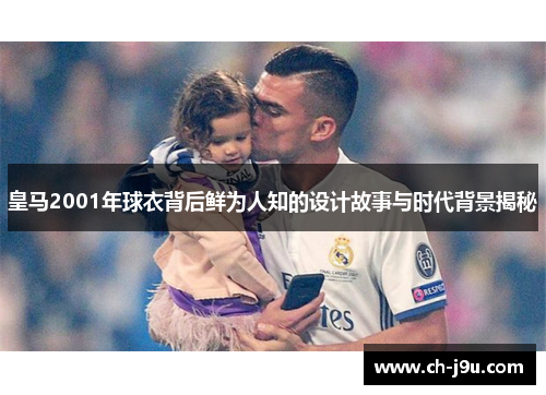 皇马2001年球衣背后鲜为人知的设计故事与时代背景揭秘