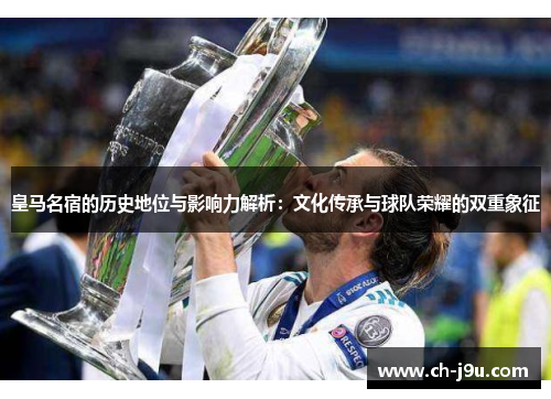 皇马名宿的历史地位与影响力解析：文化传承与球队荣耀的双重象征