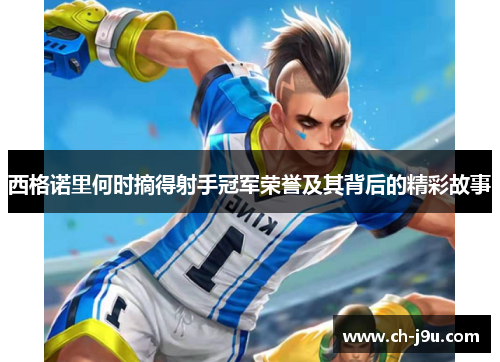 西格诺里何时摘得射手冠军荣誉及其背后的精彩故事
