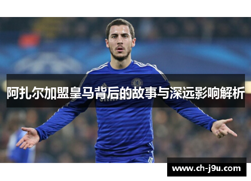阿扎尔加盟皇马背后的故事与深远影响解析