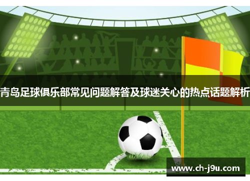青岛足球俱乐部常见问题解答及球迷关心的热点话题解析