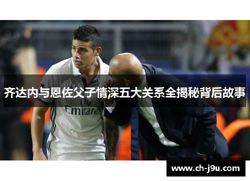 齐达内与恩佐父子情深五大关系全揭秘背后故事