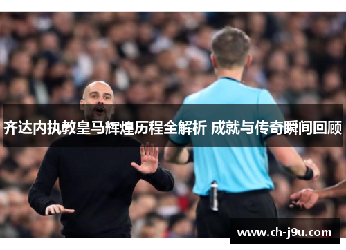 齐达内执教皇马辉煌历程全解析 成就与传奇瞬间回顾