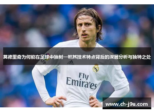 莫德里奇为何能在足球中独树一帜其技术特点背后的深层分析与独特之处