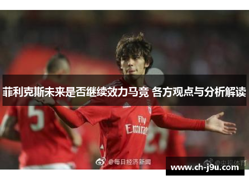 菲利克斯未来是否继续效力马竞 各方观点与分析解读