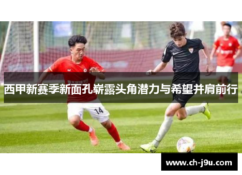 西甲新赛季新面孔崭露头角潜力与希望并肩前行