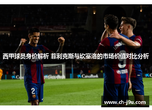 西甲球员身价解析 菲利克斯与坎塞洛的市场价值对比分析