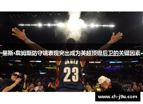 里斯·詹姆斯防守端表现突出成为英超顶级后卫的关键因素