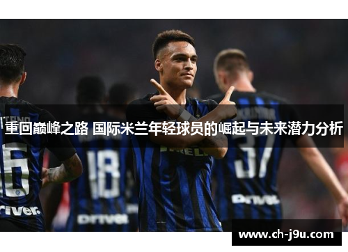 重回巅峰之路 国际米兰年轻球员的崛起与未来潜力分析