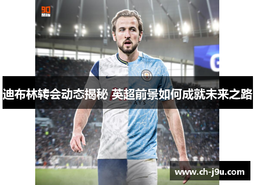 迪布林转会动态揭秘 英超前景如何成就未来之路