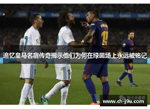 追忆皇马名宿传奇揭示他们为何在绿茵场上永远被铭记